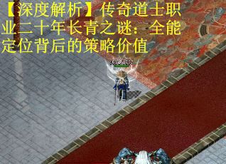 【深度解析】传奇道士职业二十年长青之谜：全能定位背后的策略价值
