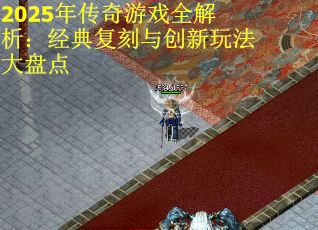 2025年传奇游戏全解析：经典复刻与创新玩法大盘点
