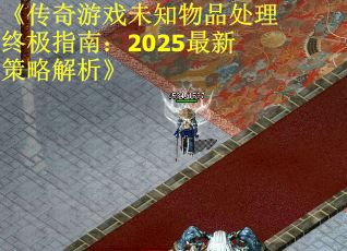 《传奇游戏未知物品处理终极指南：2025最新策略解析》