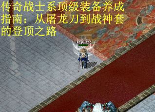 传奇战士系顶级装备养成指南：从屠龙刀到战神套的登顶之路