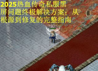 2025热血传奇私服黑屏问题终极解决方案：从根源到修复的完整指南