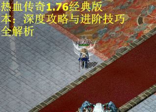 热血传奇1.76经典版本：深度攻略与进阶技巧全解析