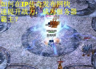 如何在IP传奇发布网快速提升战力，成为服务器霸主？