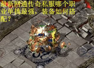 最新网通传奇私服哪个职业单挑最强，装备如何搭配？
