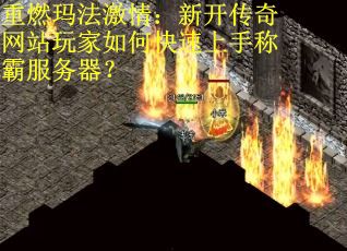 重燃玛法激情：新开传奇网站玩家如何快速上手称霸服务器？
