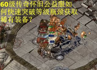 60级传奇怀旧公益服如何快速突破等级瓶颈获取稀有装备？