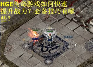 HGE传奇游戏如何快速提升战力？必备技巧有哪些？
