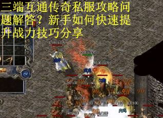 三端互通传奇私服攻略问题解答？新手如何快速提升战力技巧分享