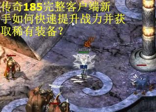 传奇185完整客户端新手如何快速提升战力并获取稀有装备？