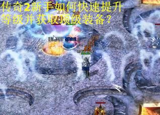 传奇2新手如何快速提升等级并获取顶级装备？