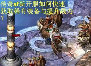 传奇sf新开服如何快速获取稀有装备与提升战力？