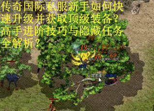 传奇国际私服新手如何快速升级并获取顶级装备？高手进阶技巧与隐藏任务全解析？