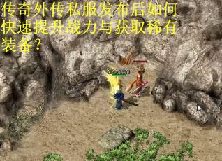 传奇外传私服发布后如何快速提升战力与获取稀有装备？
