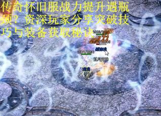 传奇怀旧服战力提升遇瓶颈？资深玩家分享突破技巧与装备获取秘诀