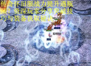 传奇怀旧服战力提升遇瓶颈？资深玩家分享突破技巧与装备获取秘诀