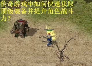 传奇游戏中如何快速获取顶级装备并提升角色战斗力？