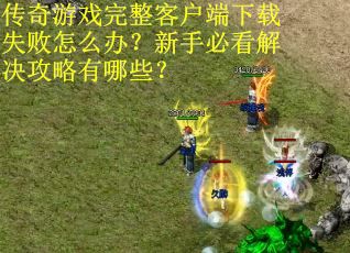 传奇游戏完整客户端下载失败怎么办？新手必看解决攻略有哪些？
