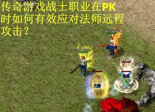 传奇游戏战士职业在PK时如何有效应对法师远程攻击？