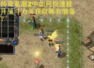 传奇私服2中如何快速提升战斗力并获取稀有装备？