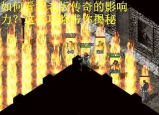 如何看待老版传奇的影响力？这份攻略带你揭秘