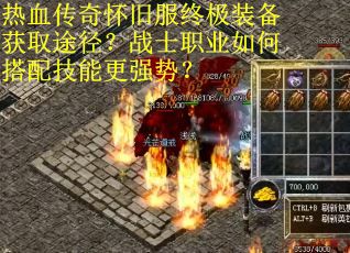 热血传奇怀旧服终极装备获取途径？战士职业如何搭配技能更强势？