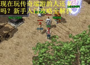 现在玩传奇端游的人还多吗?新手入门攻略全解析 现在玩传奇端游的人还多吗?新手入门攻略全解析