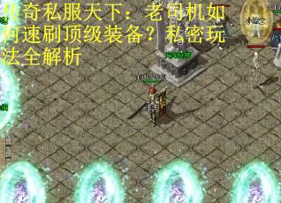 传奇私服天下:老司机如何速刷顶级装备?私密玩法全解析 传奇私服天下:老司机如何速刷顶级装备?私密玩法全解析