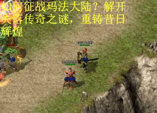 如何征战玛法大陆？解开失落传奇之谜，重铸昔日辉煌