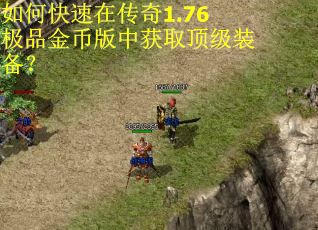 如何快速在传奇1.76极品金币版中获取顶级装备? 如何快速在传奇1.76极品金币版中获取顶级装备?