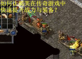 如何让郭芙在传奇游戏中快速提升战力与装备？