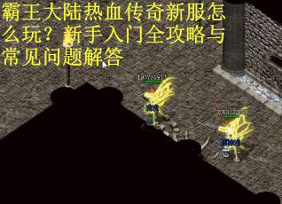 霸王大陆热血传奇新服怎么玩？新手入门全攻略与常见问题解答