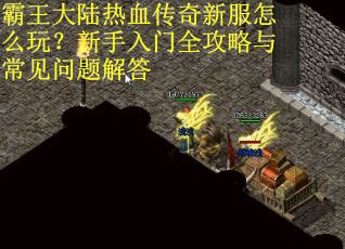 霸王大陆热血传奇新服怎么玩？新手入门全攻略与常见问题解答