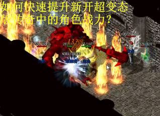 如何快速提升新开超变态版传奇中的角色战力？