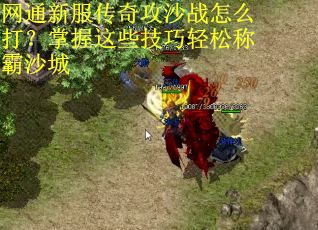 网通新服传奇攻沙战怎么打？掌握这些技巧轻松称霸沙城